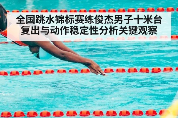 全国跳水锦标赛练俊杰男子十米台复出与动作稳定性分析关键观察